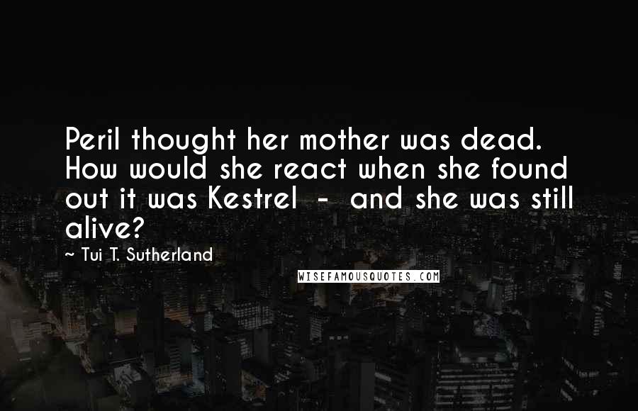 Tui T. Sutherland Quotes: Peril thought her mother was dead. How would she react when she found out it was Kestrel  -  and she was still alive?