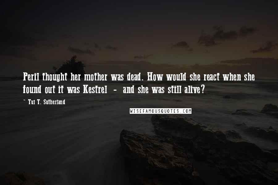 Tui T. Sutherland Quotes: Peril thought her mother was dead. How would she react when she found out it was Kestrel  -  and she was still alive?