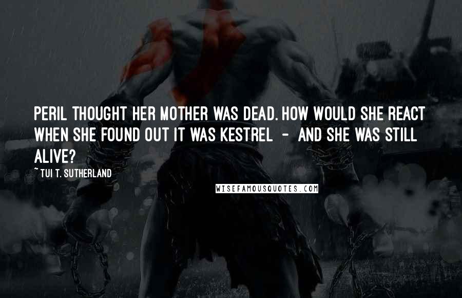 Tui T. Sutherland Quotes: Peril thought her mother was dead. How would she react when she found out it was Kestrel  -  and she was still alive?