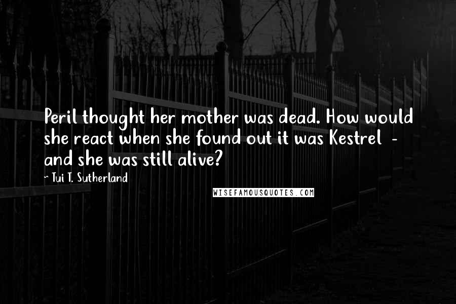 Tui T. Sutherland Quotes: Peril thought her mother was dead. How would she react when she found out it was Kestrel  -  and she was still alive?