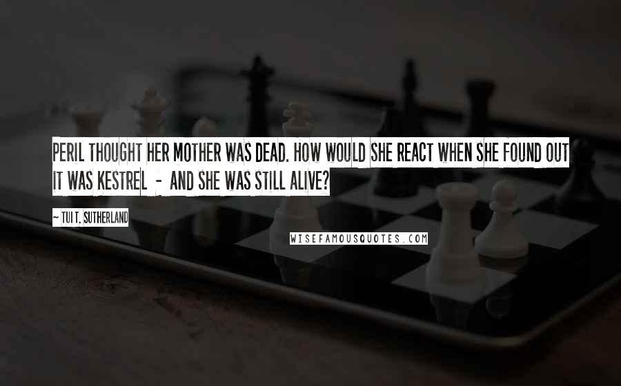 Tui T. Sutherland Quotes: Peril thought her mother was dead. How would she react when she found out it was Kestrel  -  and she was still alive?