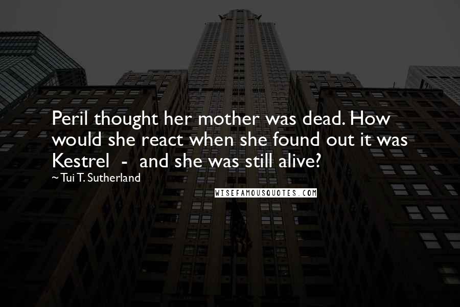 Tui T. Sutherland Quotes: Peril thought her mother was dead. How would she react when she found out it was Kestrel  -  and she was still alive?