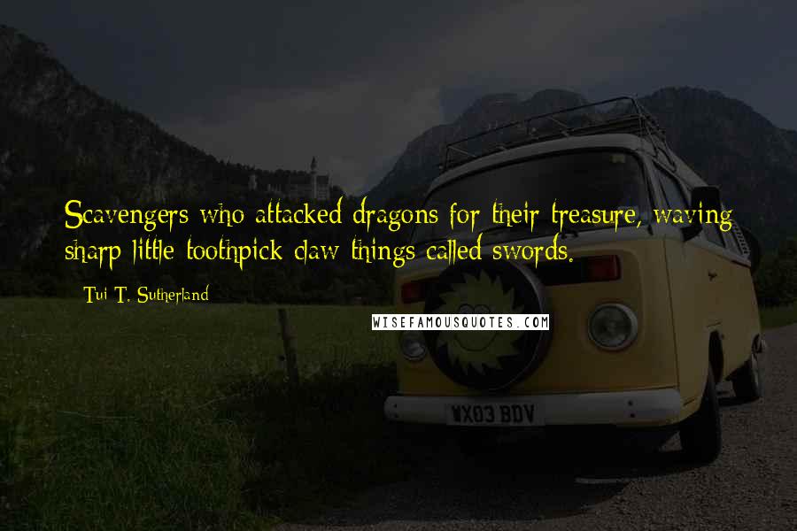 Tui T. Sutherland Quotes: Scavengers who attacked dragons for their treasure, waving sharp little toothpick claw things called swords.