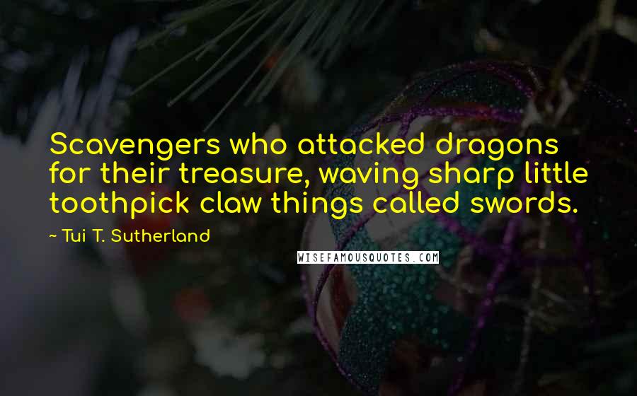 Tui T. Sutherland Quotes: Scavengers who attacked dragons for their treasure, waving sharp little toothpick claw things called swords.