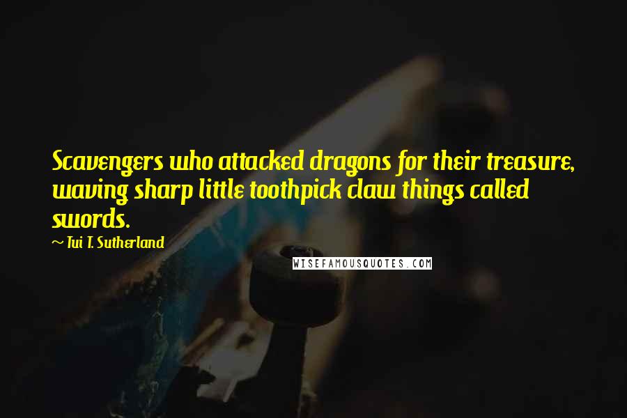 Tui T. Sutherland Quotes: Scavengers who attacked dragons for their treasure, waving sharp little toothpick claw things called swords.