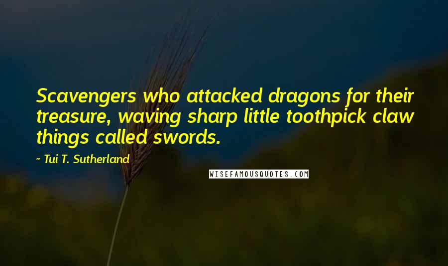 Tui T. Sutherland Quotes: Scavengers who attacked dragons for their treasure, waving sharp little toothpick claw things called swords.