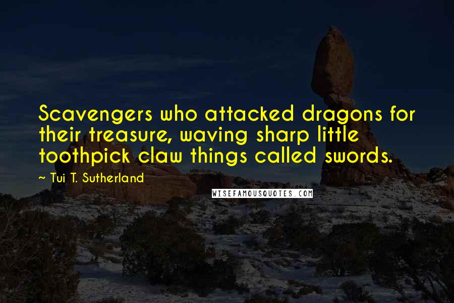 Tui T. Sutherland Quotes: Scavengers who attacked dragons for their treasure, waving sharp little toothpick claw things called swords.
