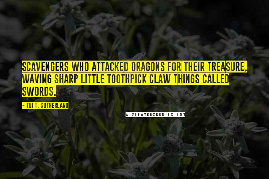 Tui T. Sutherland Quotes: Scavengers who attacked dragons for their treasure, waving sharp little toothpick claw things called swords.