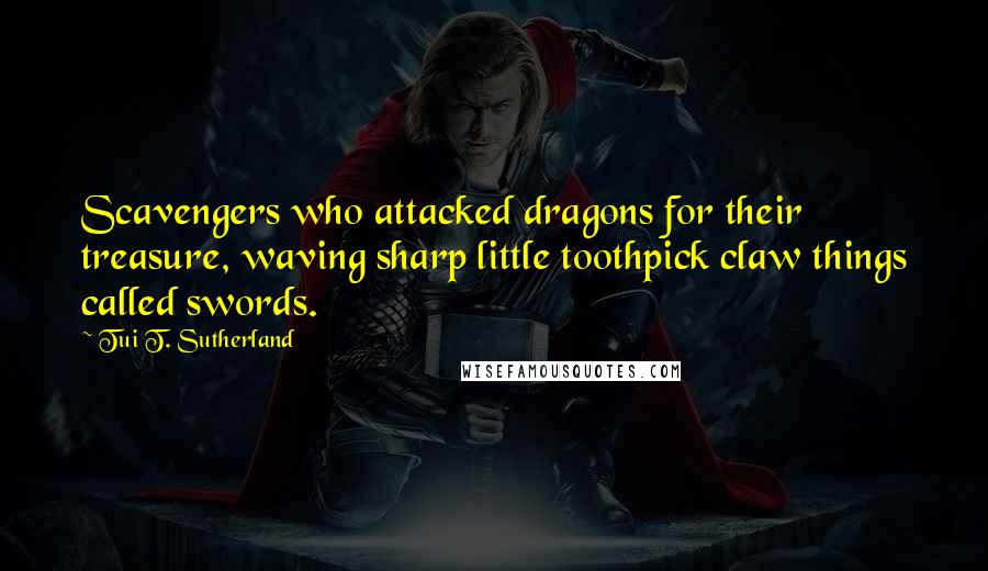 Tui T. Sutherland Quotes: Scavengers who attacked dragons for their treasure, waving sharp little toothpick claw things called swords.
