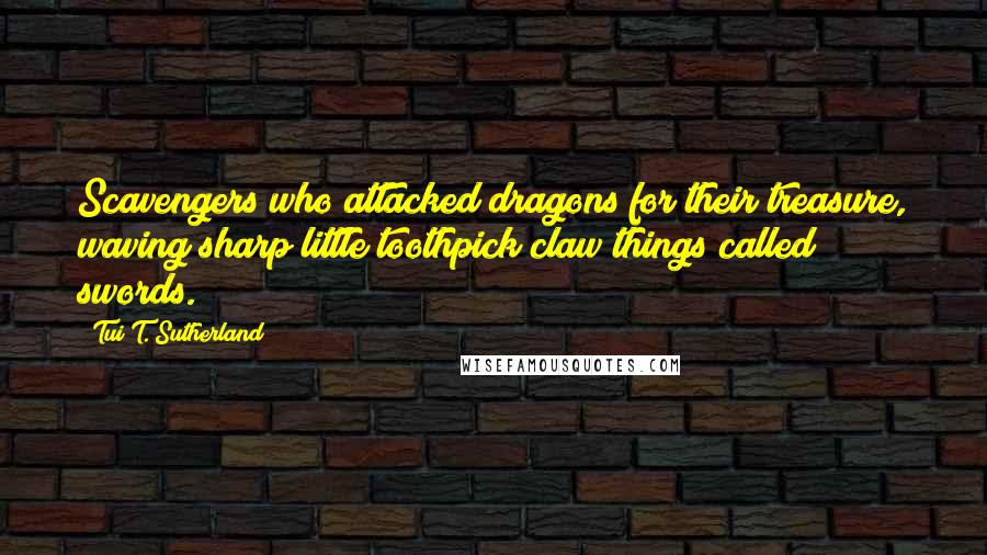Tui T. Sutherland Quotes: Scavengers who attacked dragons for their treasure, waving sharp little toothpick claw things called swords.