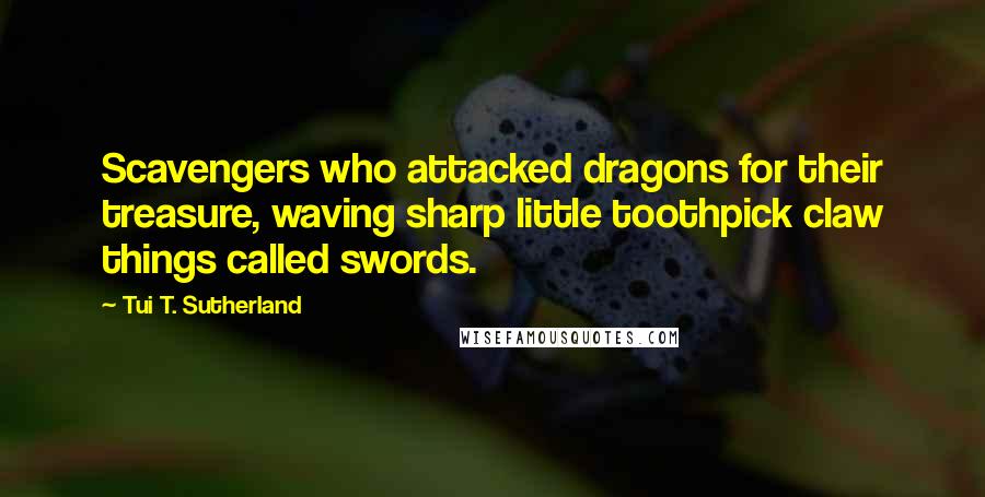 Tui T. Sutherland Quotes: Scavengers who attacked dragons for their treasure, waving sharp little toothpick claw things called swords.