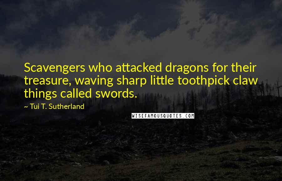 Tui T. Sutherland Quotes: Scavengers who attacked dragons for their treasure, waving sharp little toothpick claw things called swords.