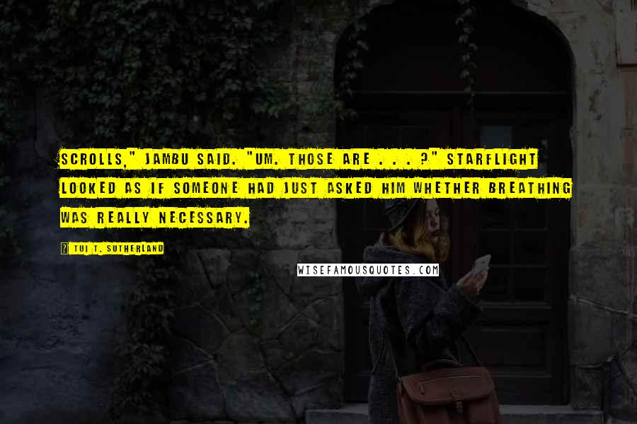 Tui T. Sutherland Quotes: Scrolls," Jambu said. "Um. Those are . . . ?" Starflight looked as if someone had just asked him whether breathing was really necessary.