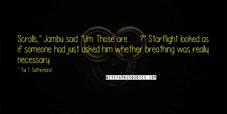 Tui T. Sutherland Quotes: Scrolls," Jambu said. "Um. Those are . . . ?" Starflight looked as if someone had just asked him whether breathing was really necessary.