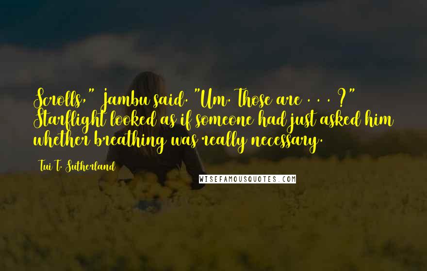 Tui T. Sutherland Quotes: Scrolls," Jambu said. "Um. Those are . . . ?" Starflight looked as if someone had just asked him whether breathing was really necessary.