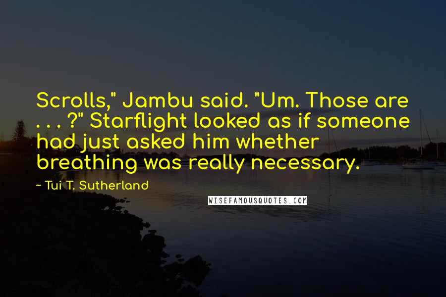 Tui T. Sutherland Quotes: Scrolls," Jambu said. "Um. Those are . . . ?" Starflight looked as if someone had just asked him whether breathing was really necessary.