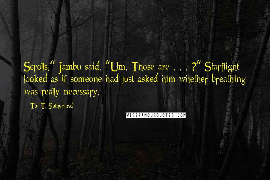 Tui T. Sutherland Quotes: Scrolls," Jambu said. "Um. Those are . . . ?" Starflight looked as if someone had just asked him whether breathing was really necessary.