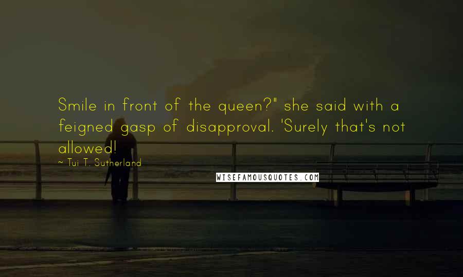 Tui T. Sutherland Quotes: Smile in front of the queen?" she said with a feigned gasp of disapproval. 'Surely that's not allowed!