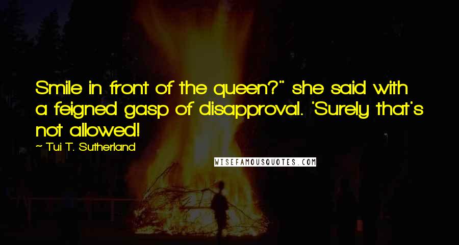 Tui T. Sutherland Quotes: Smile in front of the queen?" she said with a feigned gasp of disapproval. 'Surely that's not allowed!