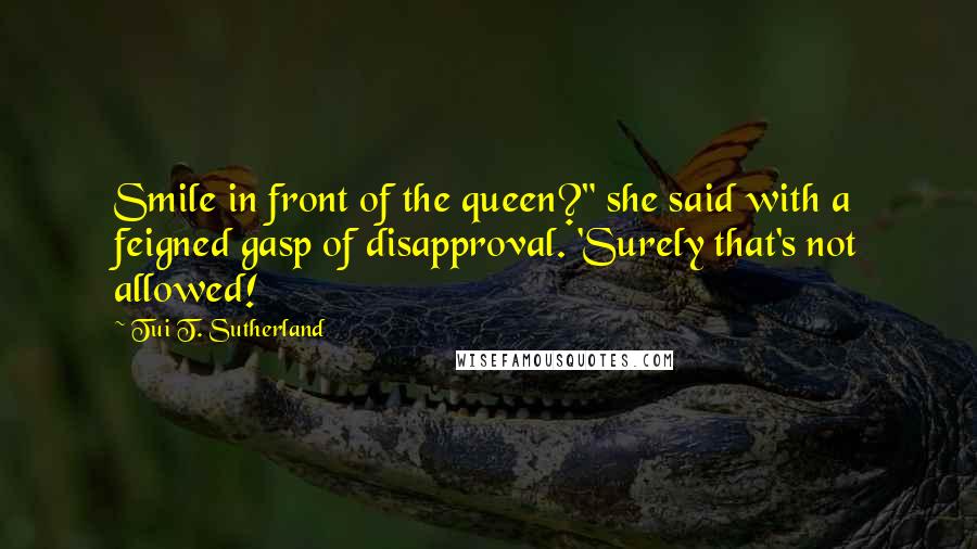 Tui T. Sutherland Quotes: Smile in front of the queen?" she said with a feigned gasp of disapproval. 'Surely that's not allowed!