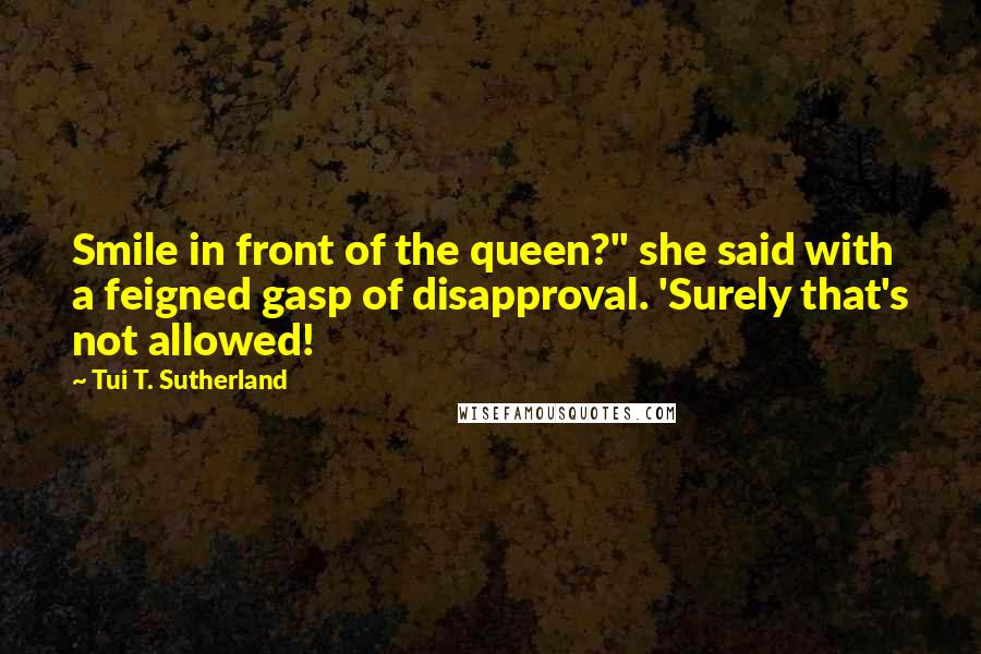 Tui T. Sutherland Quotes: Smile in front of the queen?" she said with a feigned gasp of disapproval. 'Surely that's not allowed!