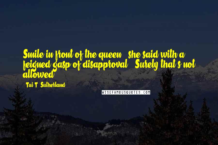 Tui T. Sutherland Quotes: Smile in front of the queen?" she said with a feigned gasp of disapproval. 'Surely that's not allowed!