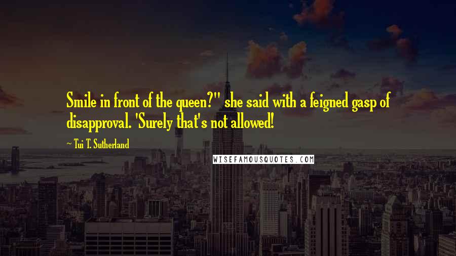 Tui T. Sutherland Quotes: Smile in front of the queen?" she said with a feigned gasp of disapproval. 'Surely that's not allowed!