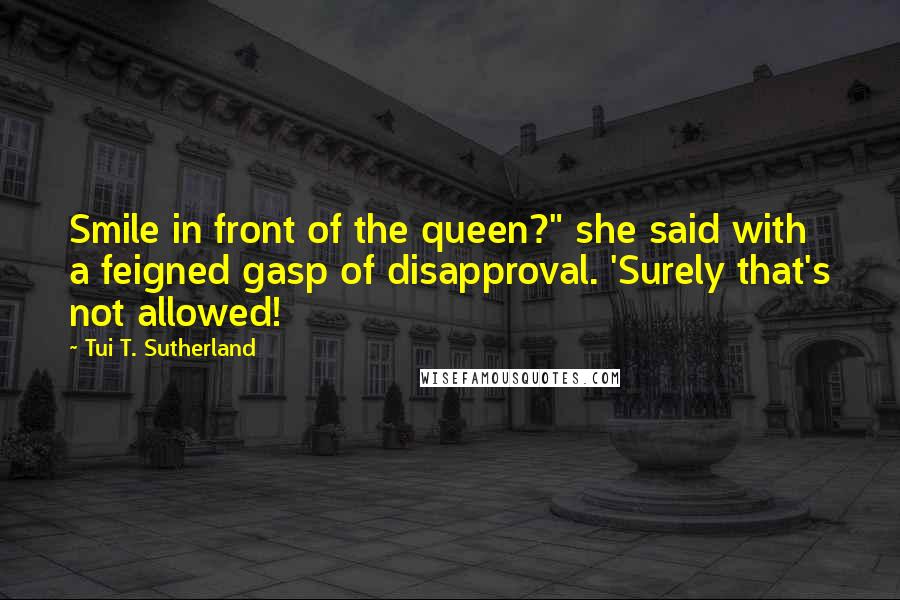 Tui T. Sutherland Quotes: Smile in front of the queen?" she said with a feigned gasp of disapproval. 'Surely that's not allowed!