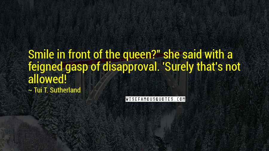 Tui T. Sutherland Quotes: Smile in front of the queen?" she said with a feigned gasp of disapproval. 'Surely that's not allowed!