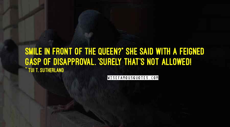 Tui T. Sutherland Quotes: Smile in front of the queen?" she said with a feigned gasp of disapproval. 'Surely that's not allowed!