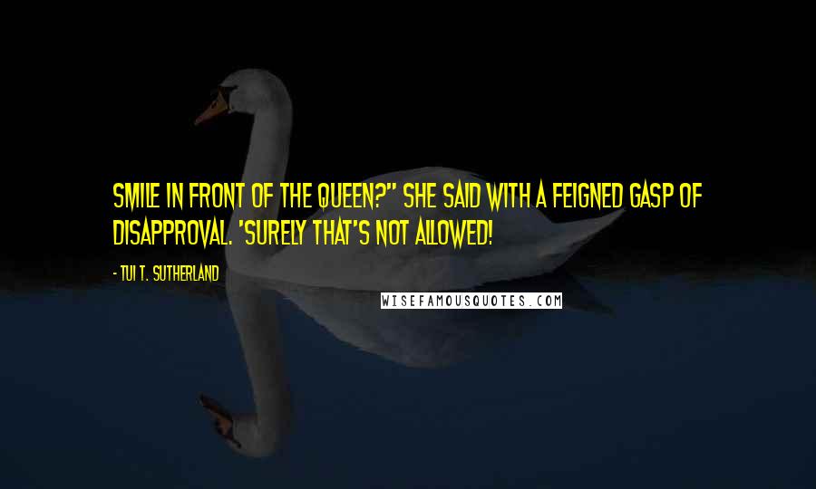 Tui T. Sutherland Quotes: Smile in front of the queen?" she said with a feigned gasp of disapproval. 'Surely that's not allowed!