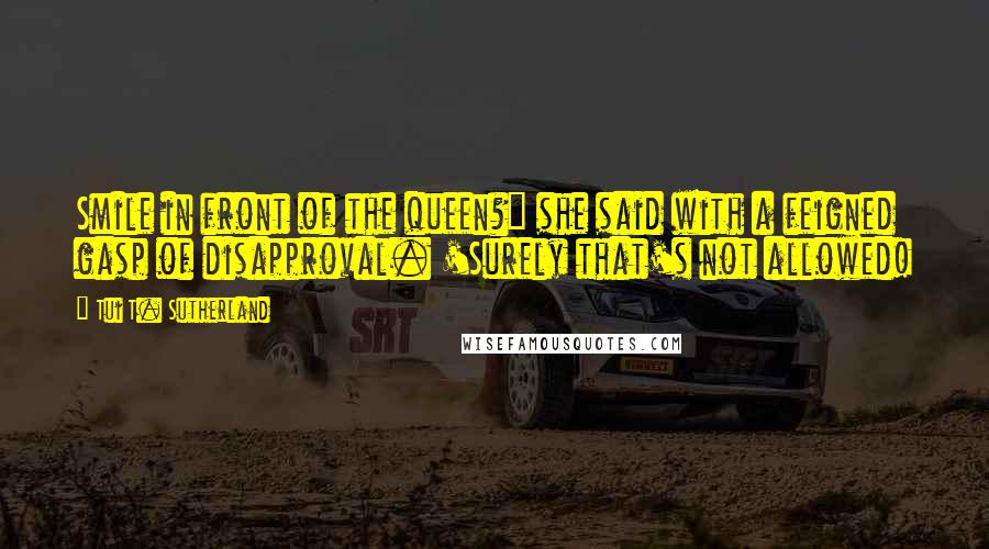 Tui T. Sutherland Quotes: Smile in front of the queen?" she said with a feigned gasp of disapproval. 'Surely that's not allowed!