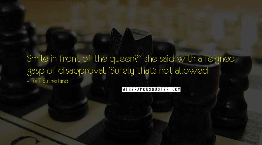 Tui T. Sutherland Quotes: Smile in front of the queen?" she said with a feigned gasp of disapproval. 'Surely that's not allowed!