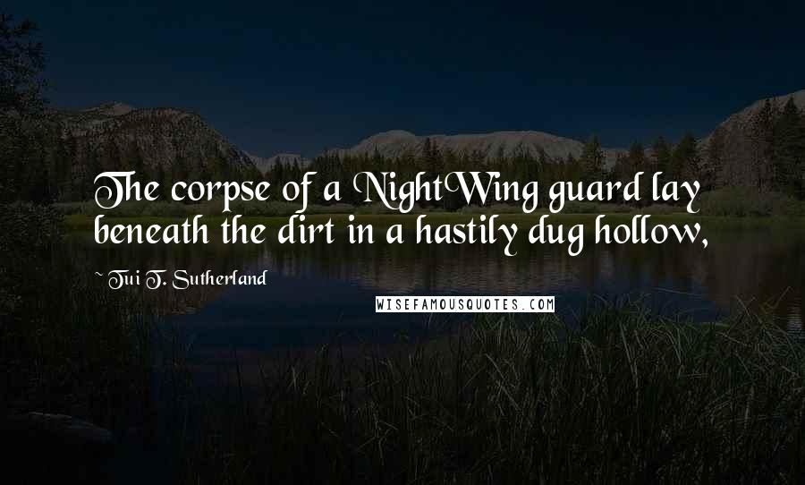 Tui T. Sutherland Quotes: The corpse of a NightWing guard lay beneath the dirt in a hastily dug hollow,