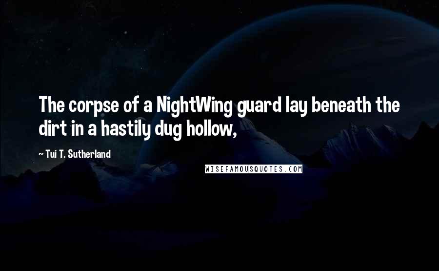 Tui T. Sutherland Quotes: The corpse of a NightWing guard lay beneath the dirt in a hastily dug hollow,