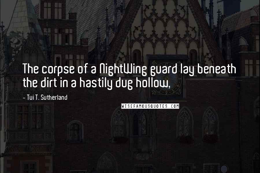 Tui T. Sutherland Quotes: The corpse of a NightWing guard lay beneath the dirt in a hastily dug hollow,