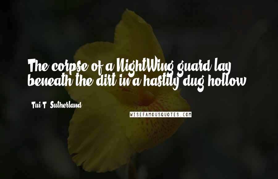 Tui T. Sutherland Quotes: The corpse of a NightWing guard lay beneath the dirt in a hastily dug hollow,