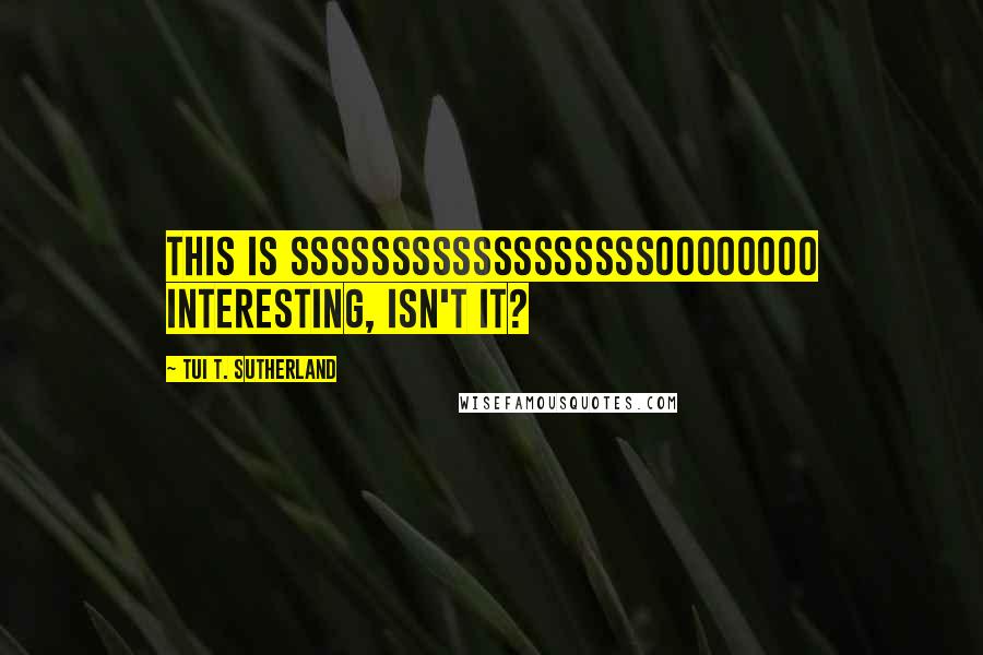 Tui T. Sutherland Quotes: This is ssssssssssssssssssoooooooo interesting, isn't it?