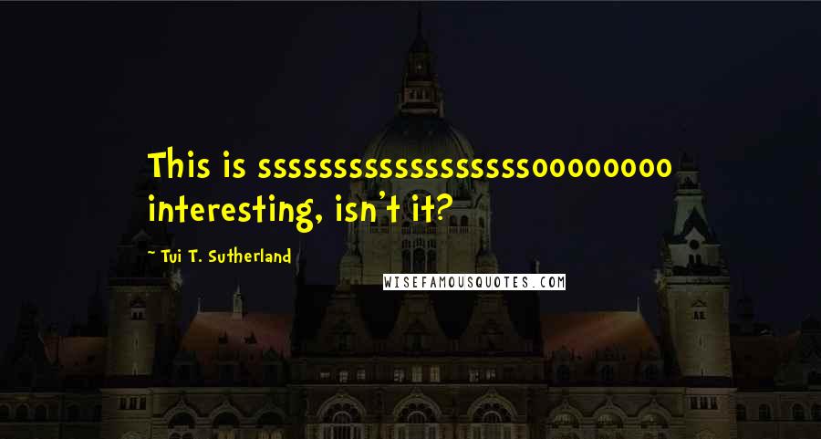 Tui T. Sutherland Quotes: This is ssssssssssssssssssoooooooo interesting, isn't it?