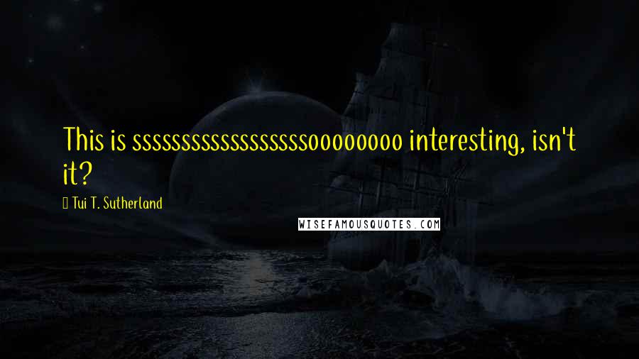Tui T. Sutherland Quotes: This is ssssssssssssssssssoooooooo interesting, isn't it?