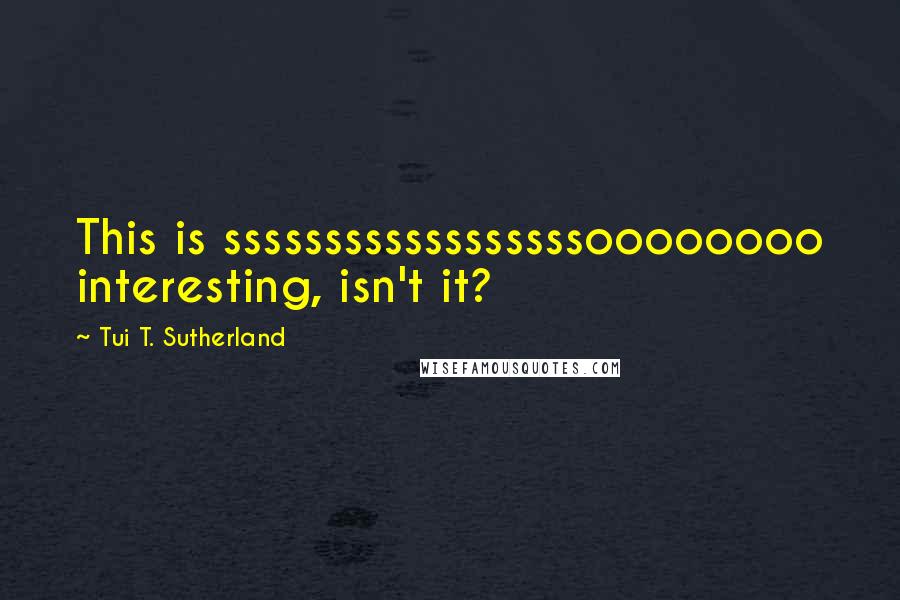 Tui T. Sutherland Quotes: This is ssssssssssssssssssoooooooo interesting, isn't it?