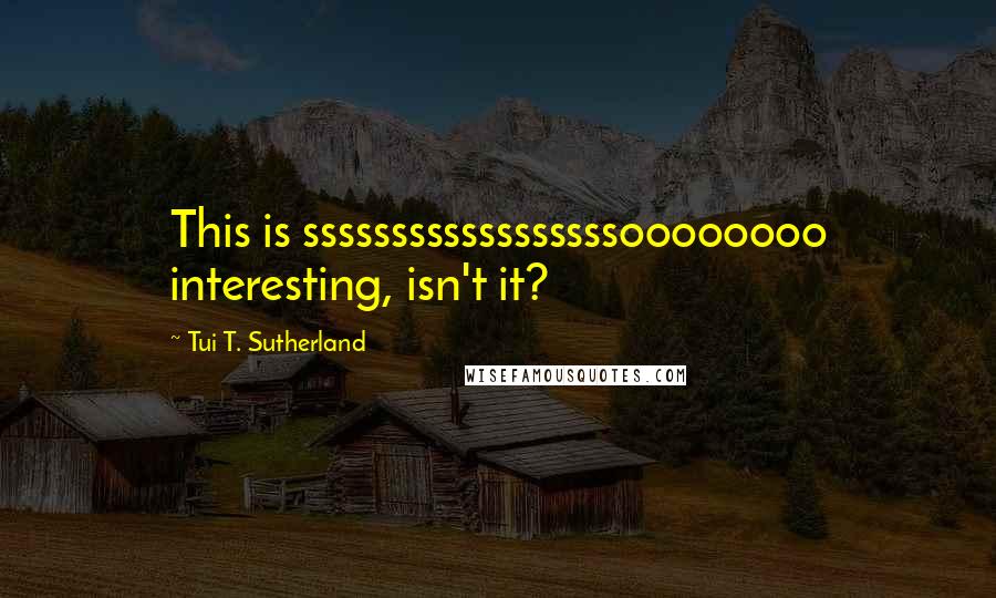 Tui T. Sutherland Quotes: This is ssssssssssssssssssoooooooo interesting, isn't it?