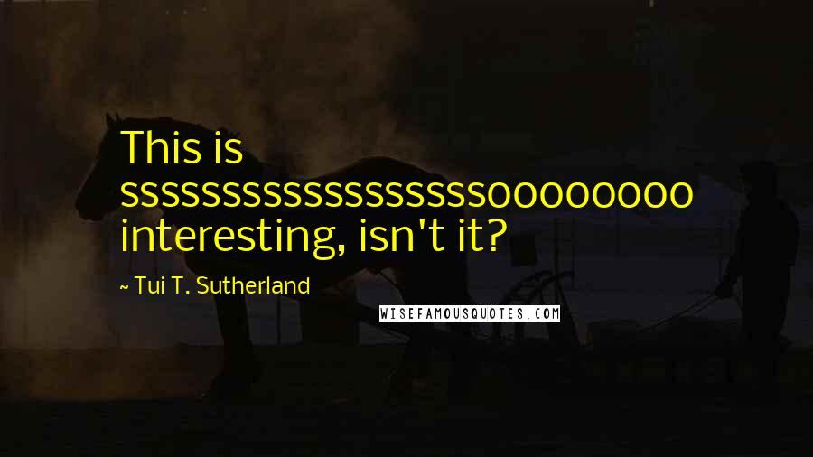 Tui T. Sutherland Quotes: This is ssssssssssssssssssoooooooo interesting, isn't it?