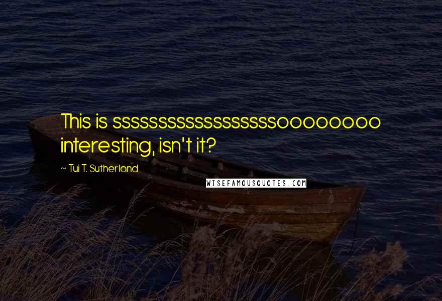 Tui T. Sutherland Quotes: This is ssssssssssssssssssoooooooo interesting, isn't it?