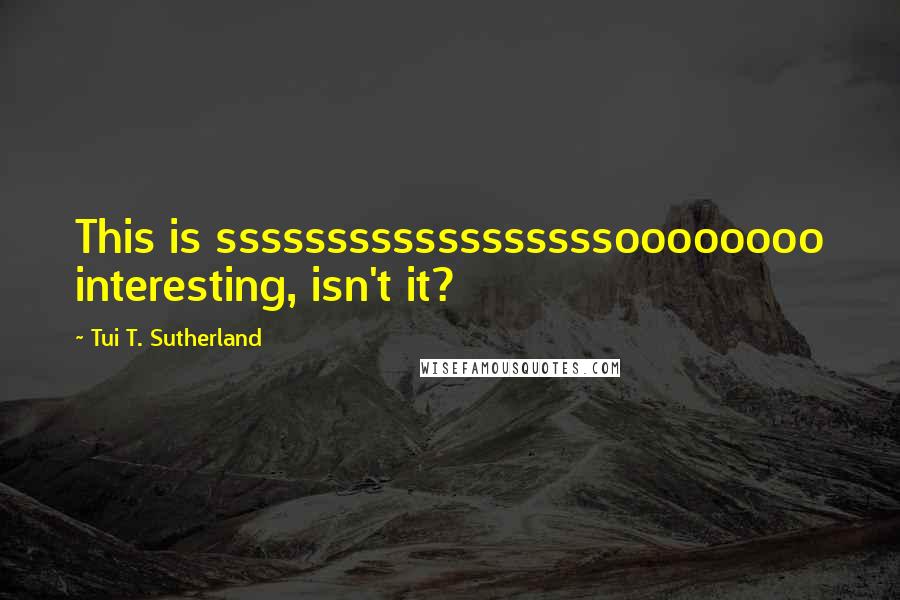 Tui T. Sutherland Quotes: This is ssssssssssssssssssoooooooo interesting, isn't it?