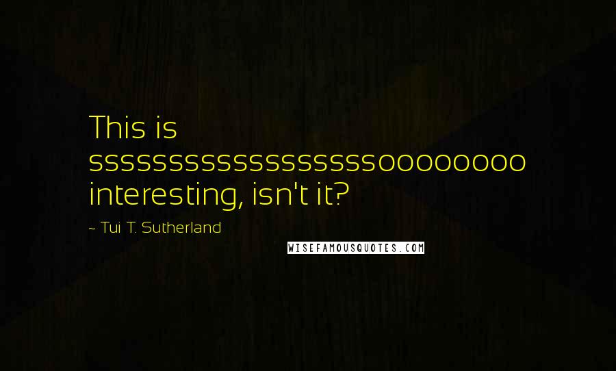 Tui T. Sutherland Quotes: This is ssssssssssssssssssoooooooo interesting, isn't it?