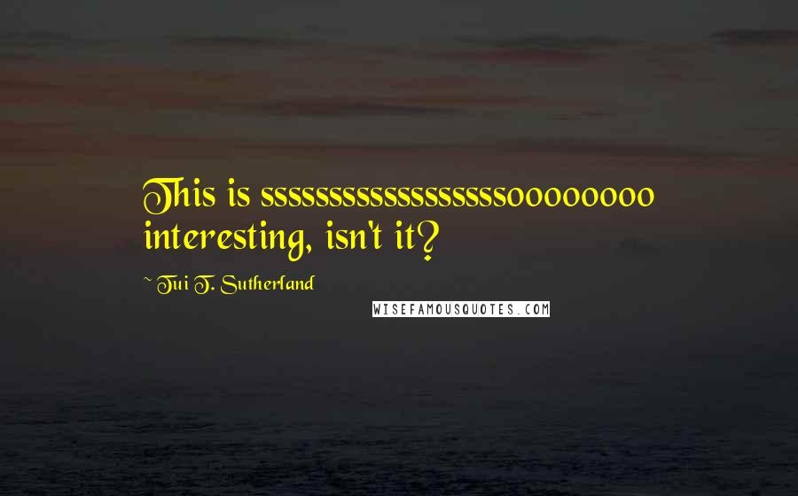 Tui T. Sutherland Quotes: This is ssssssssssssssssssoooooooo interesting, isn't it?