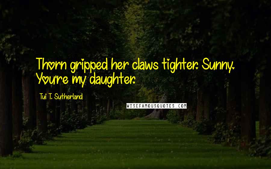 Tui T. Sutherland Quotes: Thorn gripped her claws tighter. Sunny. You're my daughter.