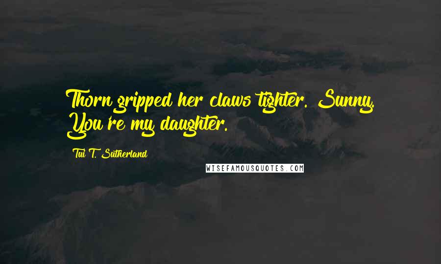 Tui T. Sutherland Quotes: Thorn gripped her claws tighter. Sunny. You're my daughter.