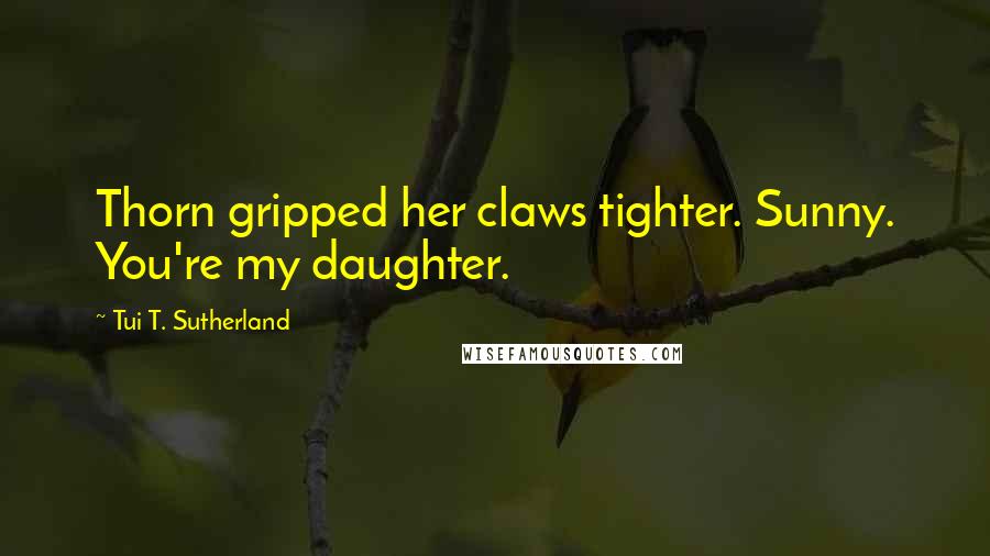 Tui T. Sutherland Quotes: Thorn gripped her claws tighter. Sunny. You're my daughter.